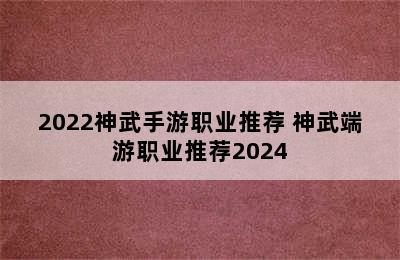 2022神武手游职业推荐 神武端游职业推荐2024